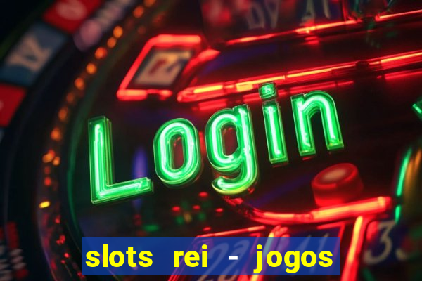 slots rei - jogos de cassino