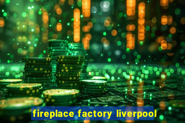 fireplace factory liverpool