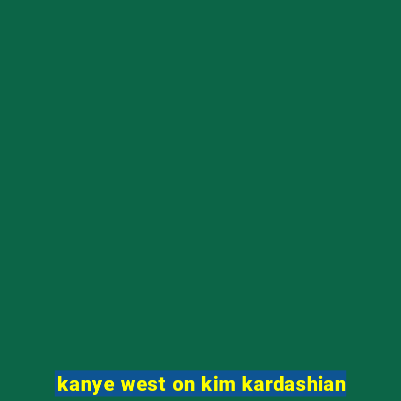 kanye west on kim kardashian