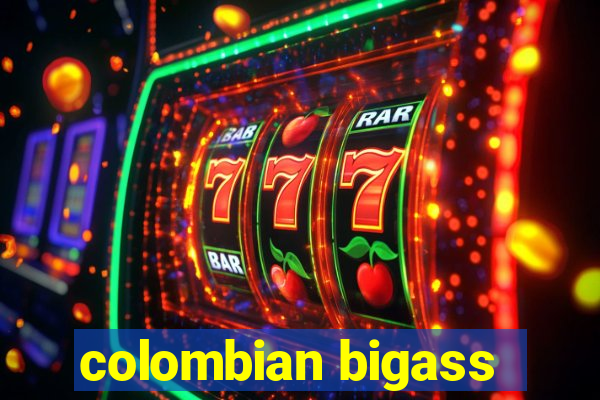 colombian bigass