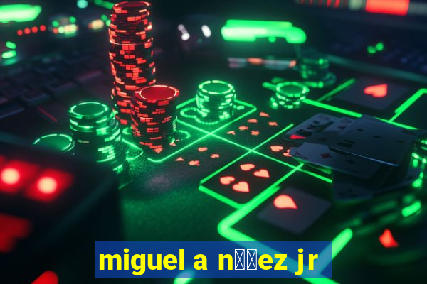 miguel a n煤帽ez jr