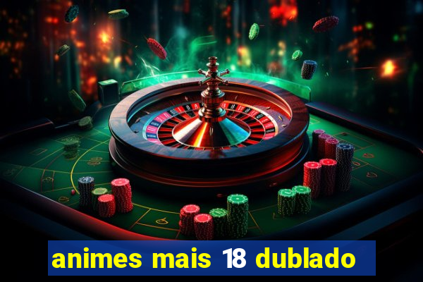 animes mais 18 dublado