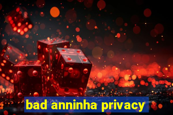 bad anninha privacy