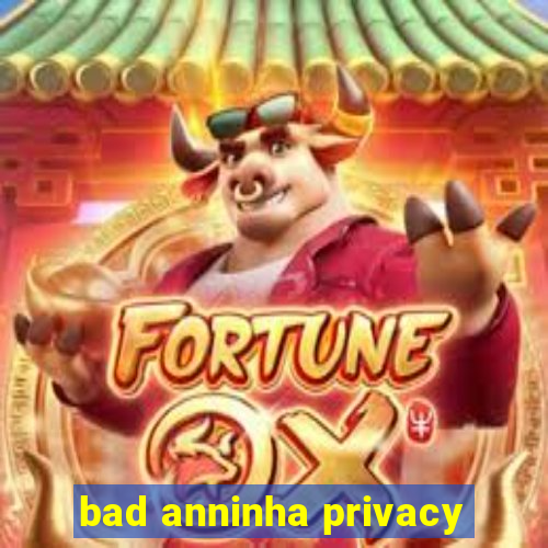 bad anninha privacy