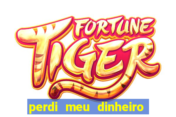 perdi meu dinheiro no jogo do tigre o que fazer