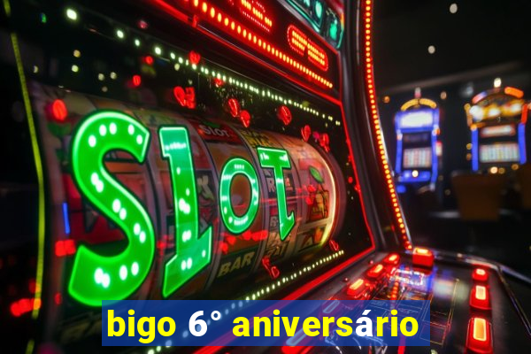 bigo 6° aniversário