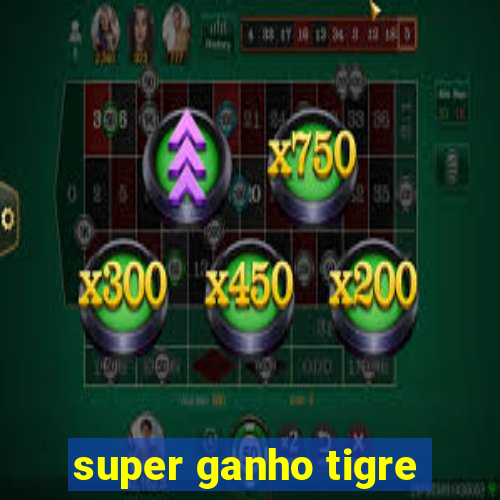 super ganho tigre