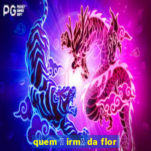 quem 茅 irm茫 da flor