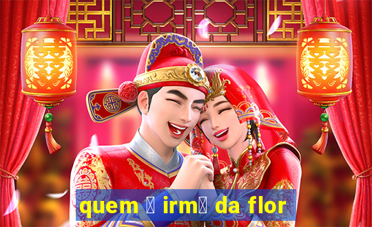 quem 茅 irm茫 da flor