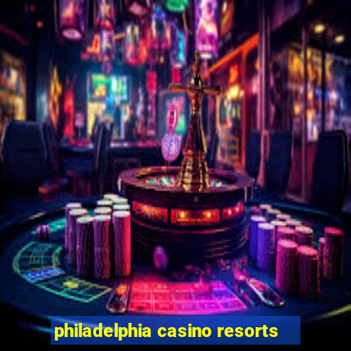 philadelphia casino resorts