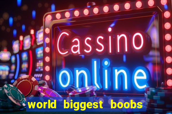 world biggest boobs in the world