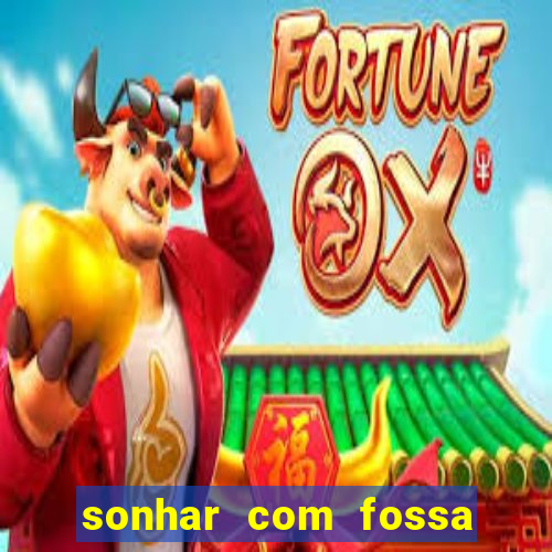 sonhar com fossa de fezes cheia