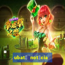 ubat茫 not铆cia de hoje