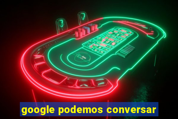 google podemos conversar