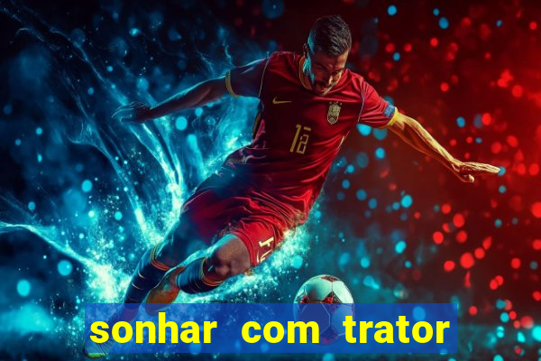 sonhar com trator jogo do bicho