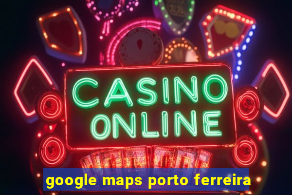 google maps porto ferreira