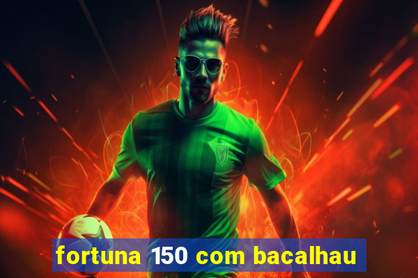 fortuna 150 com bacalhau