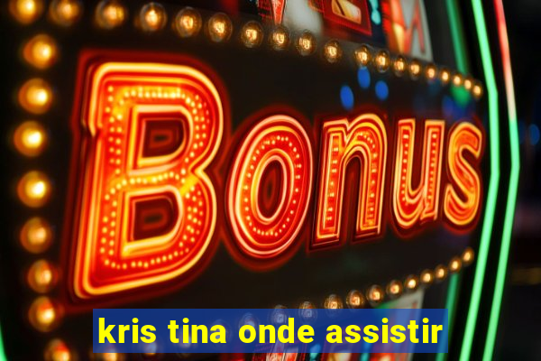 kris tina onde assistir