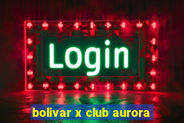 bolivar x club aurora