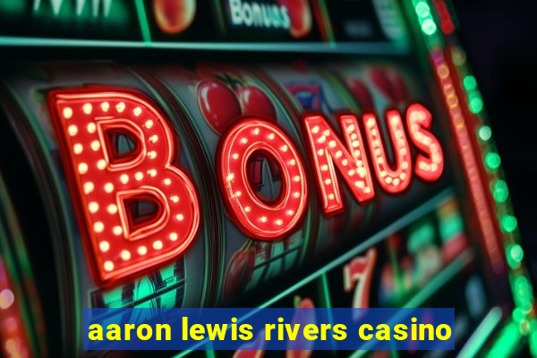 aaron lewis rivers casino