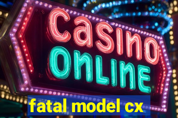 fatal model cx