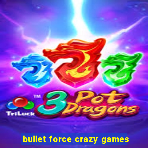 bullet force crazy games