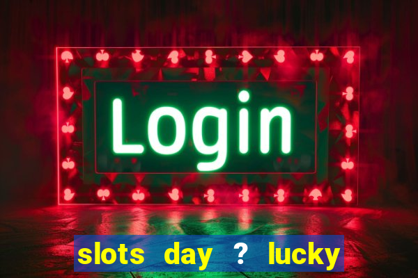 slots day ? lucky cash casino