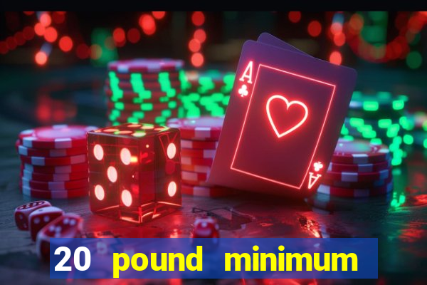 20 pound minimum deposit online casino