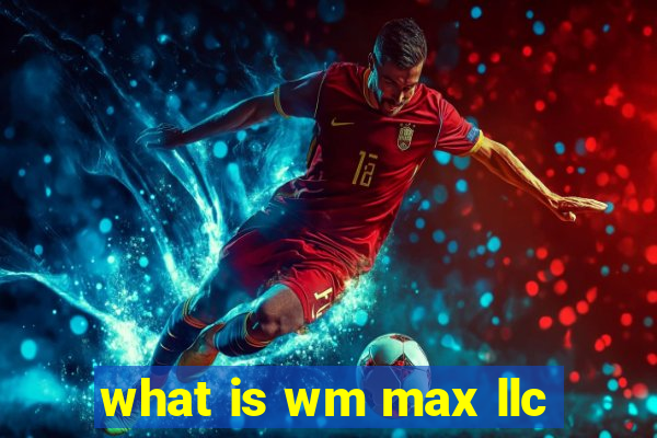 what is wm max llc