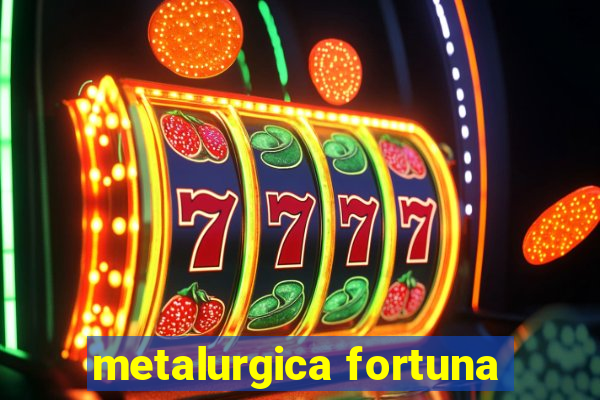 metalurgica fortuna