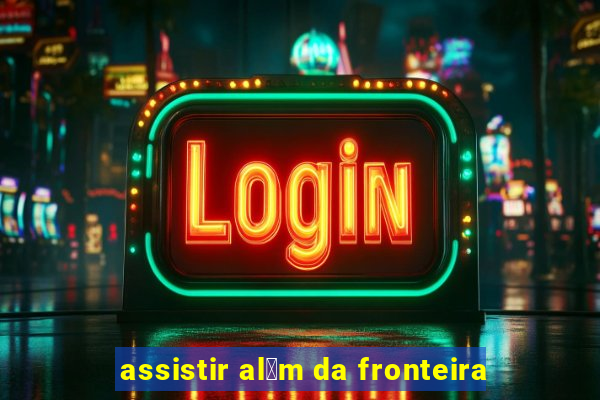 assistir al茅m da fronteira