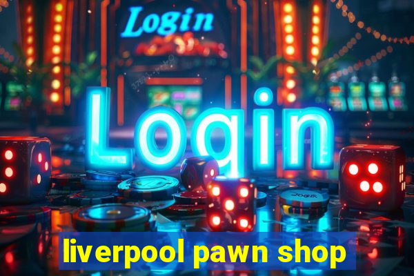 liverpool pawn shop