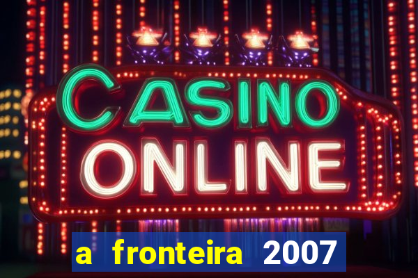 a fronteira 2007 filme completo download