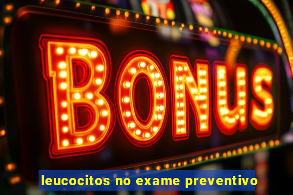 leucocitos no exame preventivo