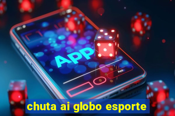 chuta ai globo esporte