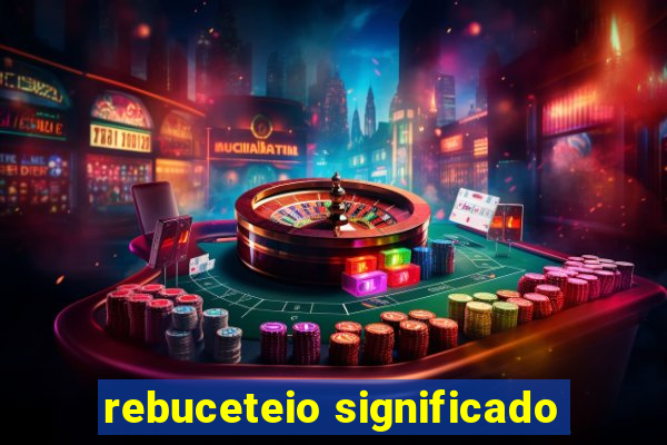 rebuceteio significado