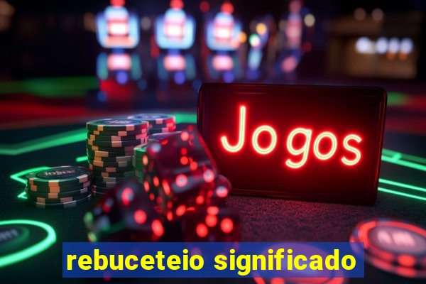 rebuceteio significado