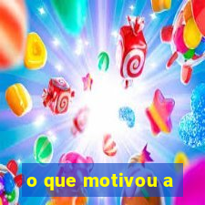 o que motivou a