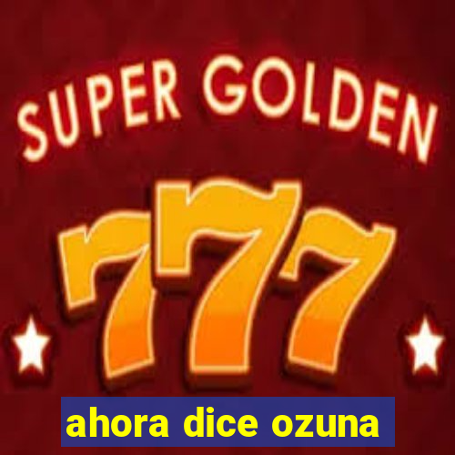 ahora dice ozuna