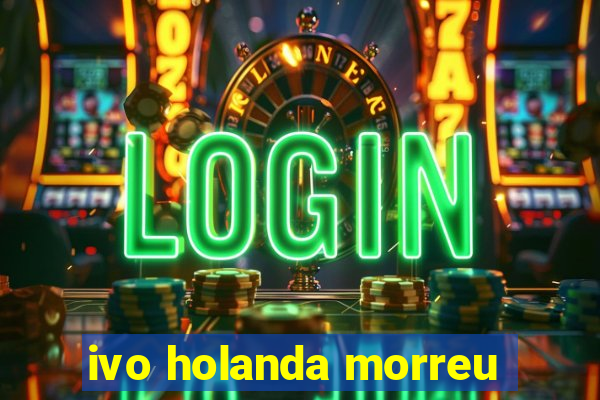 ivo holanda morreu