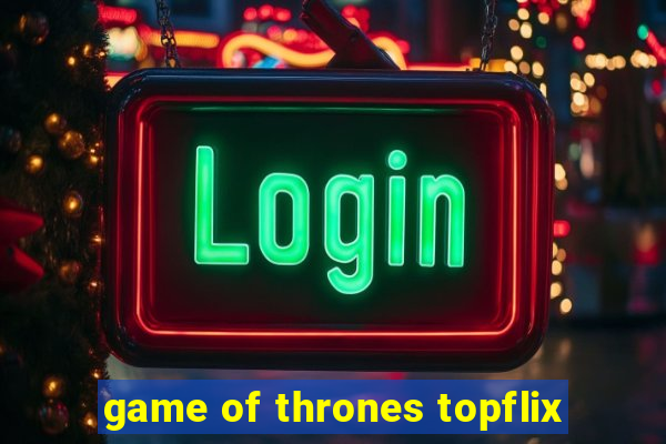 game of thrones topflix