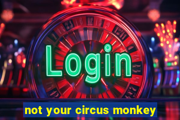 not your circus monkey