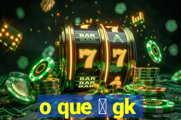 o que 茅 gk