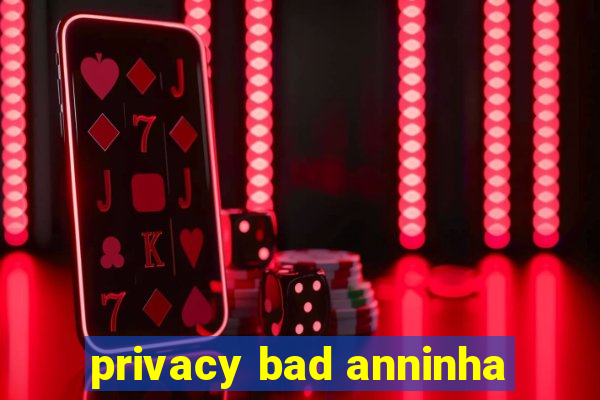 privacy bad anninha