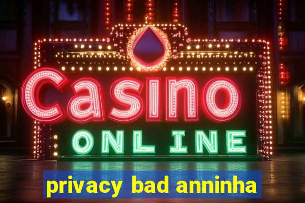 privacy bad anninha