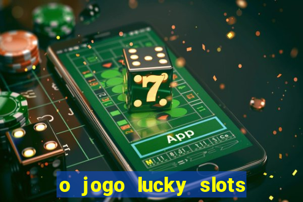 o jogo lucky slots paga mesmo