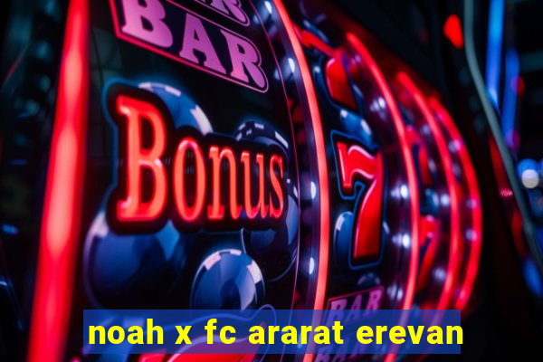 noah x fc ararat erevan