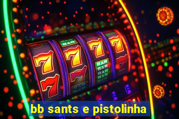 bb sants e pistolinha