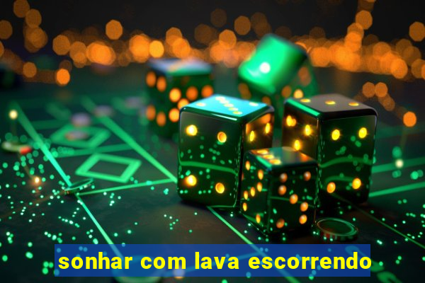 sonhar com lava escorrendo