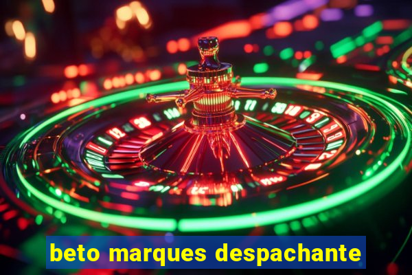 beto marques despachante